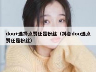 dou+选择点赞还是粉丝（抖音dou选点赞还是粉丝）