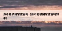 派币能被国家监管吗（派币能被国家监管吗知乎）