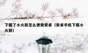 下载了小火箭怎么使用安卓（安卓手机下载小火箭）