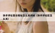 快手评论显示地址怎么关闭掉（快手评论区怎么关）