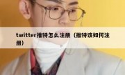 twitter推特怎么注册（推特该如何注册）
