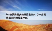 ins点赞数最多的照片是什么（ins点赞数最多的照片是什么）