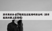 派币真的办卡了吗现在还能用吗安全吗（派币是真的要上交易吗）