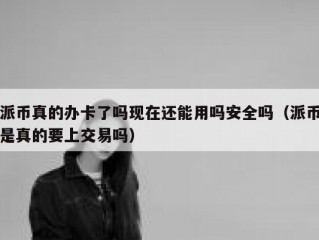 派币真的办卡了吗现在还能用吗安全吗（派币是真的要上交易吗）