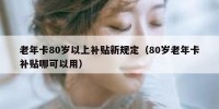 老年卡80岁以上补贴新规定（80岁老年卡补贴哪可以用）