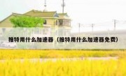 推特用什么加速器（推特用什么加速器免费）