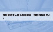 推特帮助中心申诉在哪里看（推特的帮助中心）