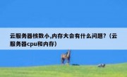 云服务器核数小,内存大会有什么问题?（云服务器cpu和内存）