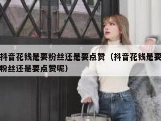 抖音花钱是要粉丝还是要点赞（抖音花钱是要粉丝还是要点赞呢）