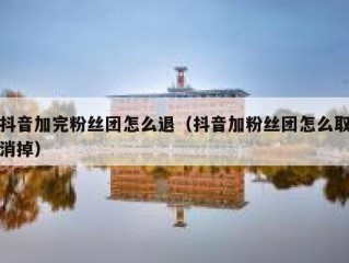 抖音加完粉丝团怎么退（抖音加粉丝团怎么取消掉）