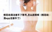 樱花动漫注册不了账号,怎么回事呢（樱花动漫app注册不了）