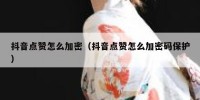 抖音点赞怎么加密（抖音点赞怎么加密码保护）