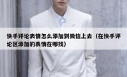 快手评论表情怎么添加到微信上去（在快手评论区添加的表情在哪找）