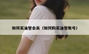 如何买油管会员（如何购买油管账号）