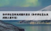 快手评论怎样关闭图片显示（快手评论怎么关闭别人看不见）