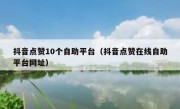 抖音点赞10个自助平台（抖音点赞在线自助平台网址）