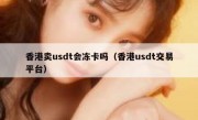 香港卖usdt会冻卡吗（香港usdt交易平台）