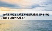 快手里评论怎么设置不让别人看到（快手评论怎么不让任何人看见）