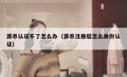 派币认证不了怎么办（派币注册后怎么身份认证）