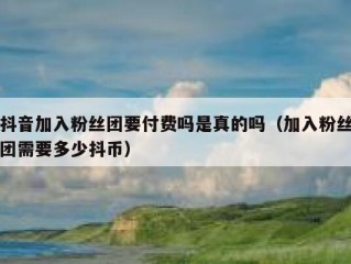 抖音加入粉丝团要付费吗是真的吗（加入粉丝团需要多少抖币）