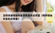 怎样快速增加抖音赞数量和点赞量（如何增加抖音的点赞量）