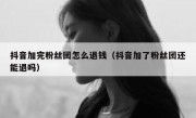 抖音加完粉丝团怎么退钱（抖音加了粉丝团还能退吗）