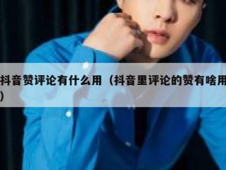 抖音赞评论有什么用（抖音里评论的赞有啥用）