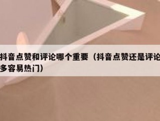 抖音点赞和评论哪个重要（抖音点赞还是评论多容易热门）