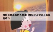 推特点赞最多的人是谁（推特上点赞别人能看到吗?）