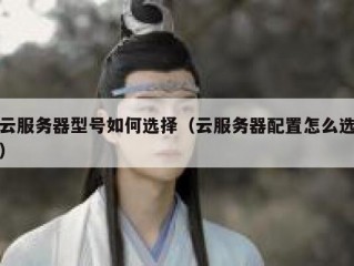 云服务器型号如何选择（云服务器配置怎么选）