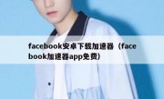 facebook安卓下载加速器（facebook加速器app免费）