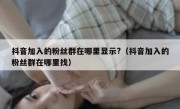 抖音加入的粉丝群在哪里显示?（抖音加入的粉丝群在哪里找）