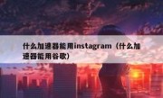 什么加速器能用instagram（什么加速器能用谷歌）