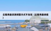 云服务器资源调整方式不包括（云服务器调度）