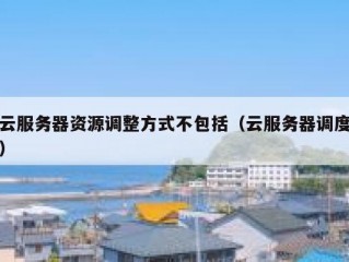 云服务器资源调整方式不包括（云服务器调度）