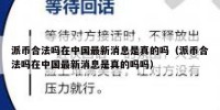 派币合法吗在中国最新消息是真的吗（派币合法吗在中国最新消息是真的吗吗）