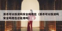派币可以投资吗安全吗现在（派币可以投资吗安全吗现在还能用吗）