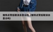 推特点赞后取消会显示吗（推特点赞后取消会显示吗）