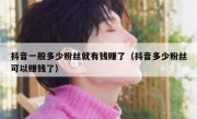 抖音一般多少粉丝就有钱赚了（抖音多少粉丝可以赚钱了）