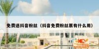 免费送抖音粉丝（抖音免费粉丝票有什么用）