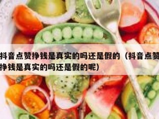 抖音点赞挣钱是真实的吗还是假的（抖音点赞挣钱是真实的吗还是假的呢）