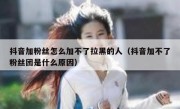 抖音加粉丝怎么加不了拉黑的人（抖音加不了粉丝团是什么原因）
