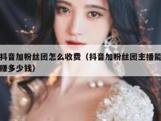 抖音加粉丝团怎么收费（抖音加粉丝团主播能赚多少钱）