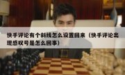快手评论有个斜线怎么设置回来（快手评论出现感叹号是怎么回事）