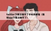 twitter下载注册不了手机和邮箱（推特app下载注册不了）