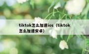 tiktok怎么加速ios（tiktok怎么加速安卓）