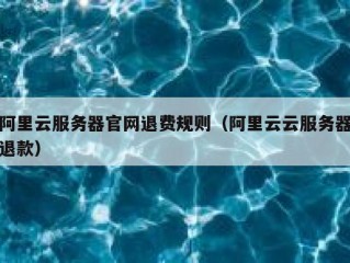 阿里云服务器官网退费规则（阿里云云服务器退款）