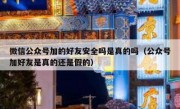 微信公众号加的好友安全吗是真的吗（公众号加好友是真的还是假的）