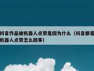 抖音作品被机器人点赞是因为什么（抖音都是机器人点赞怎么回事）