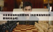 抖音里面加粉丝团要钱吗（抖音里面加粉丝团要钱吗安全吗）